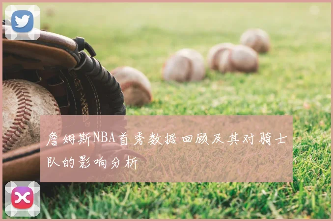 詹姆斯NBA首秀数据回顾及其对骑士队的影响分析