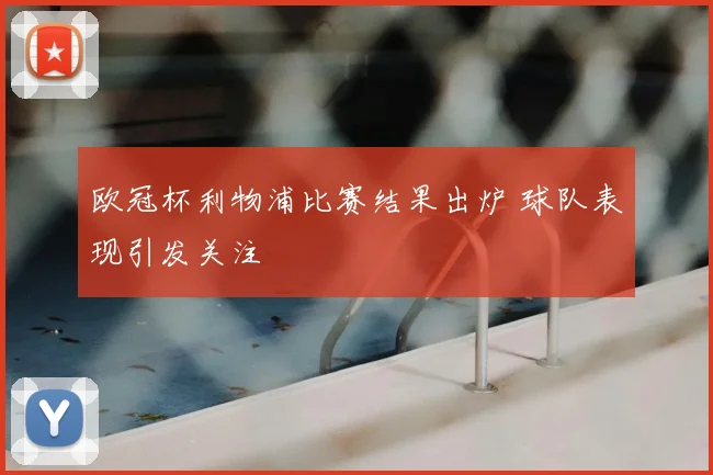 欧冠杯利物浦比赛结果出炉 球队表现引发关注
