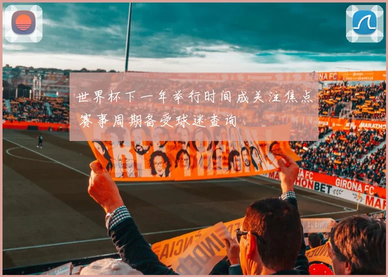 世界杯下一年举行时间成关注焦点 赛事周期备受球迷查询