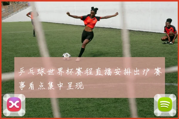 乒乓球世界杯赛程直播安排出炉 赛事看点集中呈现