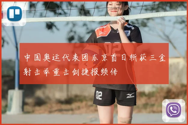 中国奥运代表团东京首日斩获三金射击举重击剑捷报频传