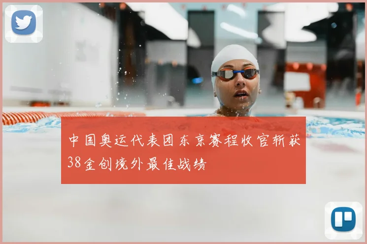 中国奥运代表团东京赛程收官斩获38金创境外最佳战绩