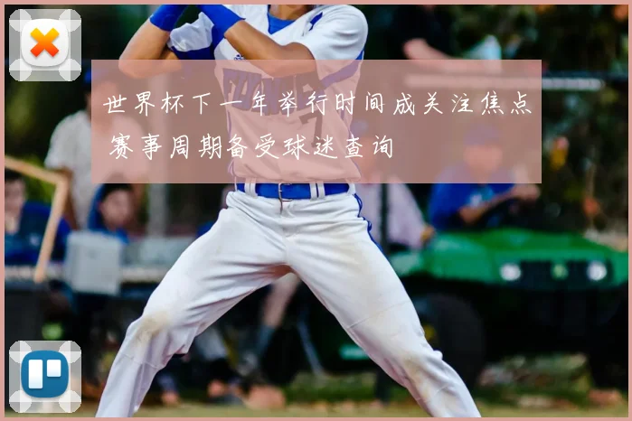 世界杯下一年举行时间成关注焦点 赛事周期备受球迷查询