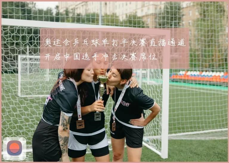 奥运会乒乓球单打半决赛直播通道开启中国选手冲击决赛席位
