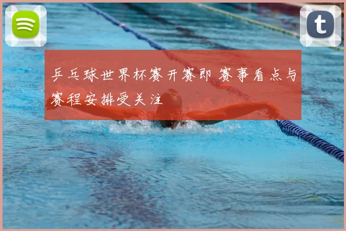 乒乓球世界杯赛开赛即 赛事看点与赛程安排受关注