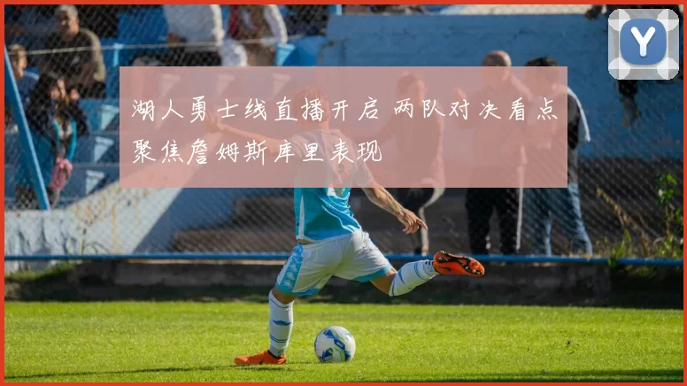 湖人勇士线直播开启 两队对决看点聚焦詹姆斯库里表现