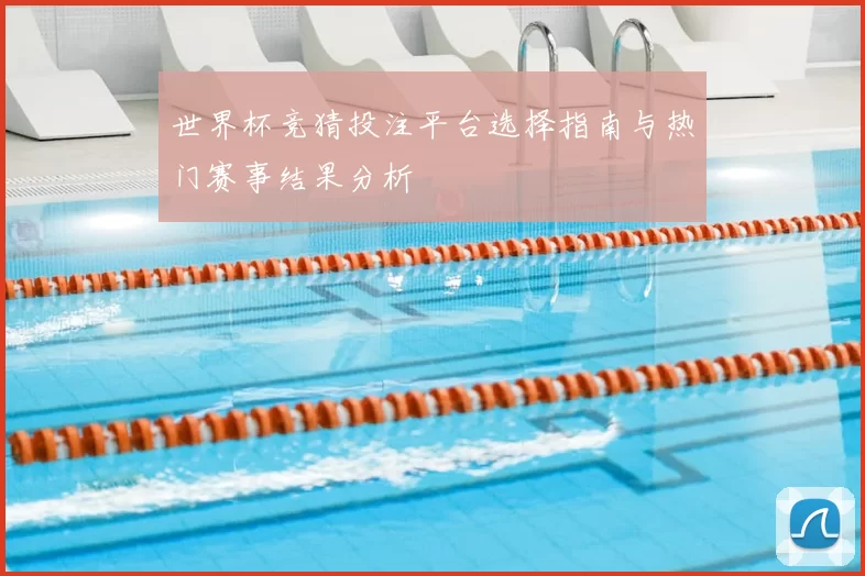 世界杯竞猜投注平台选择指南与热门赛事结果分析