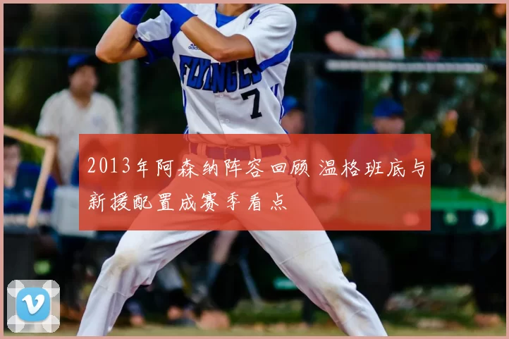 2013年阿森纳阵容回顾 温格班底与新援配置成赛季看点