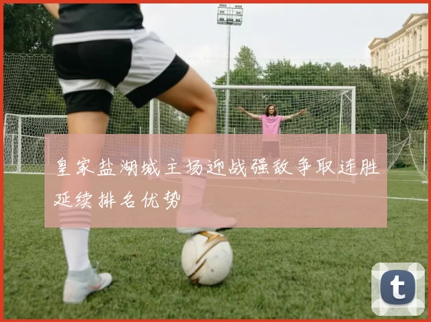 皇家盐湖城主场迎战强敌争取连胜延续排名优势