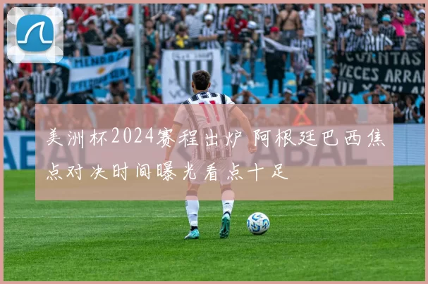 美洲杯2024赛程出炉 阿根廷巴西焦点对决时间曝光看点十足