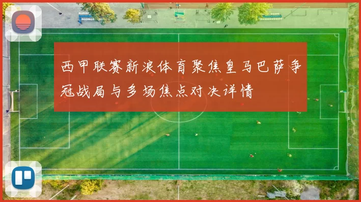 西甲联赛新浪体育聚焦皇马巴萨争冠战局与多场焦点对决详情