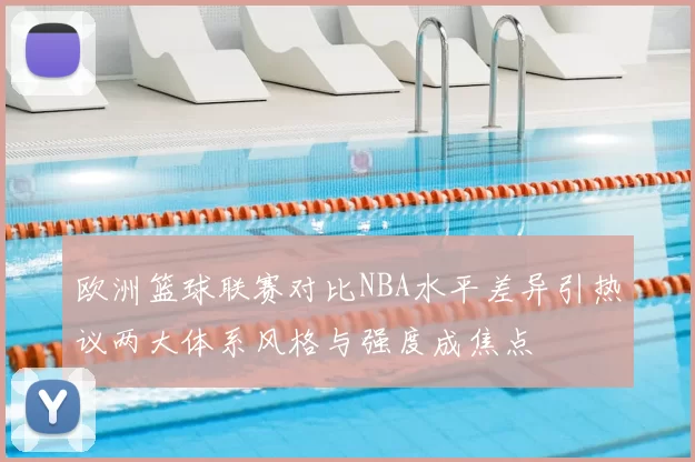欧洲篮球联赛对比NBA水平差异引热议两大体系风格与强度成焦点