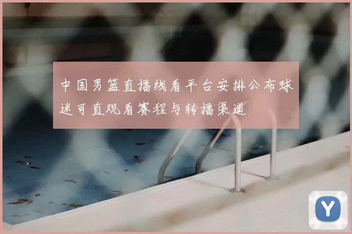 中国男篮直播线看平台安排公布球迷可直观看赛程与转播渠道
