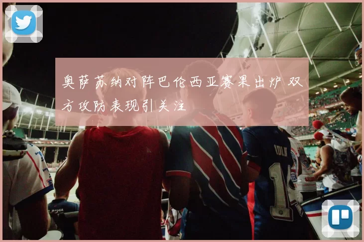 奥萨苏纳对阵巴伦西亚赛果出炉 双方攻防表现引关注