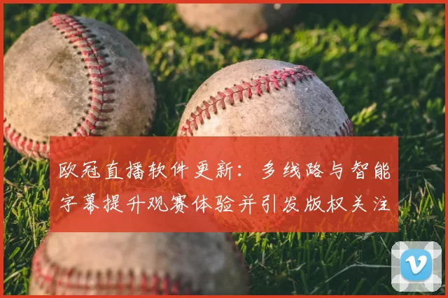 欧冠直播软件更新：多线路与智能字幕提升观赛体验并引发版权关注
