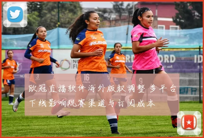 欧冠直播软件海外版权调整 多平台下线影响观赛渠道与订阅成本