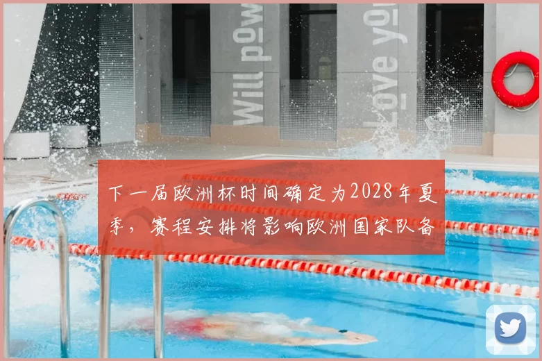 下一届欧洲杯时间确定为2028年夏季，赛程安排将影响欧洲国家队备战