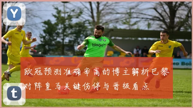 欧冠预测准确率高的博主解析巴黎对阵皇马关键伤停与晋级看点