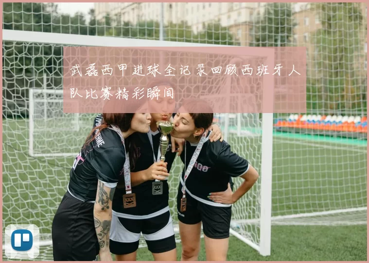 武磊西甲进球全记录回顾西班牙人队比赛精彩瞬间