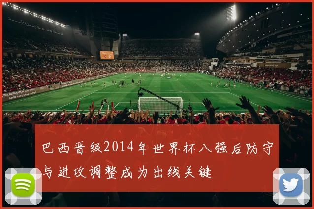 巴西晋级2014年世界杯八强后防守与进攻调整成为出线关键