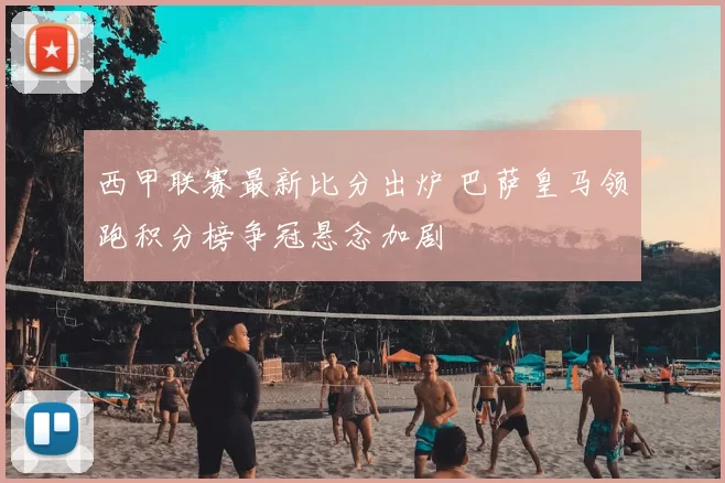西甲联赛最新比分出炉 巴萨皇马领跑积分榜争冠悬念加剧