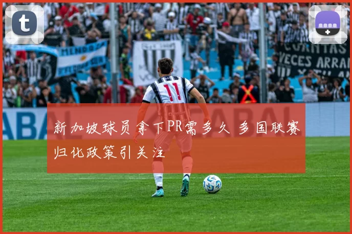 新加坡球员拿下PR需多久 多国联赛归化政策引关注