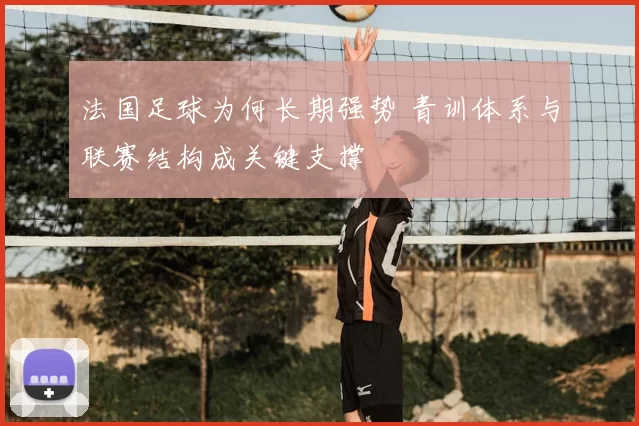法国足球为何长期强势 青训体系与联赛结构成关键支撑