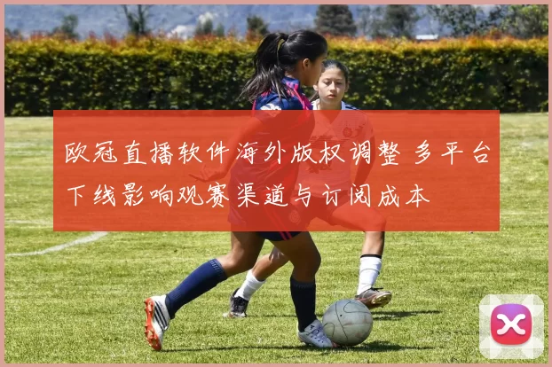 欧冠直播软件海外版权调整 多平台下线影响观赛渠道与订阅成本