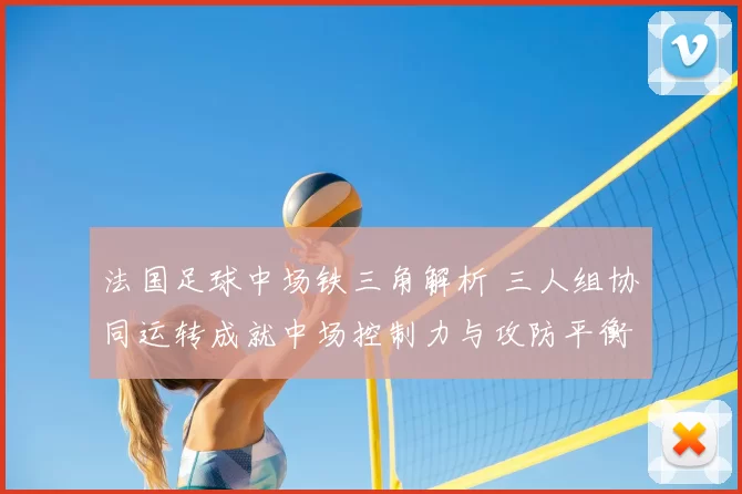 法国足球中场铁三角解析 三人组协同运转成就中场控制力与攻防平衡