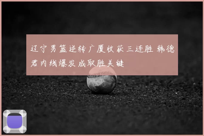 辽宁男篮逆转广厦收获三连胜 韩德君内线爆发成取胜关键