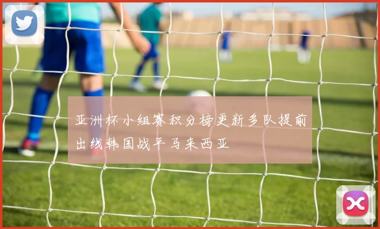 亚洲杯小组赛积分榜更新多队提前出线韩国战平马来西亚
