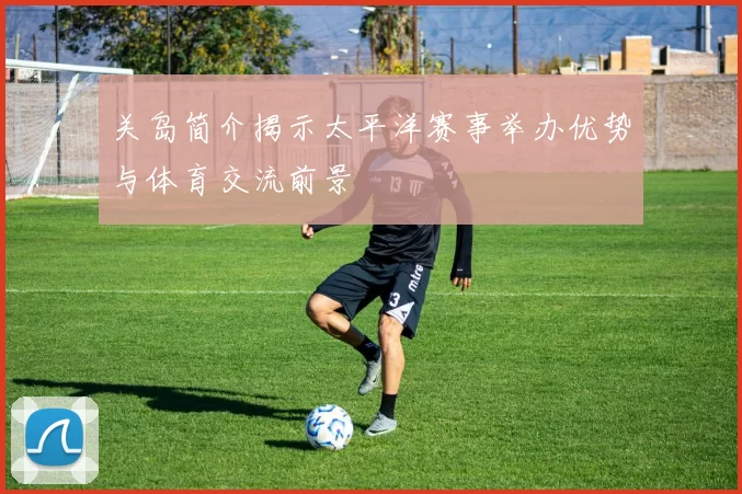 关岛简介揭示太平洋赛事举办优势与体育交流前景