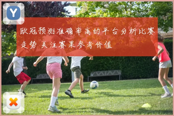 欧冠预测准确率高的平台分析比赛走势 关注赛果参考价值