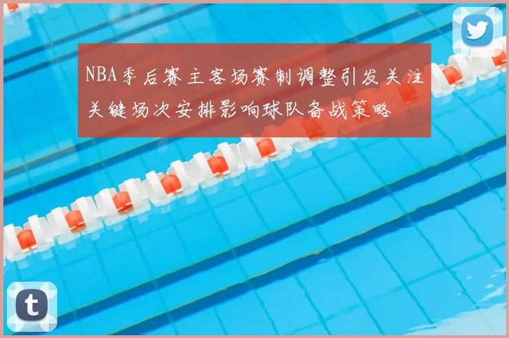 NBA季后赛主客场赛制调整引发关注关键场次安排影响球队备战策略