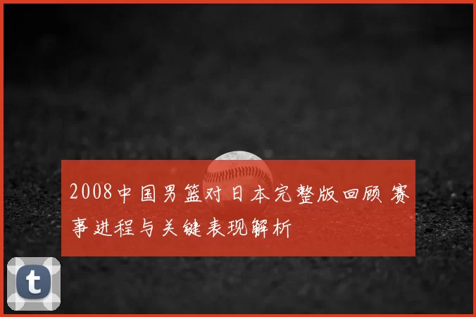 2008中国男篮对日本完整版回顾 赛事进程与关键表现解析