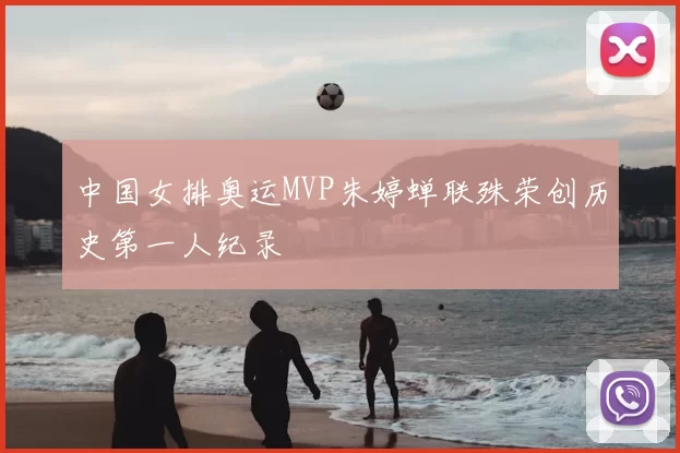 中国女排奥运MVP朱婷蝉联殊荣创历史第一人纪录