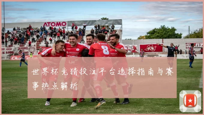 世界杯竞猜投注平台选择指南与赛事热点解析