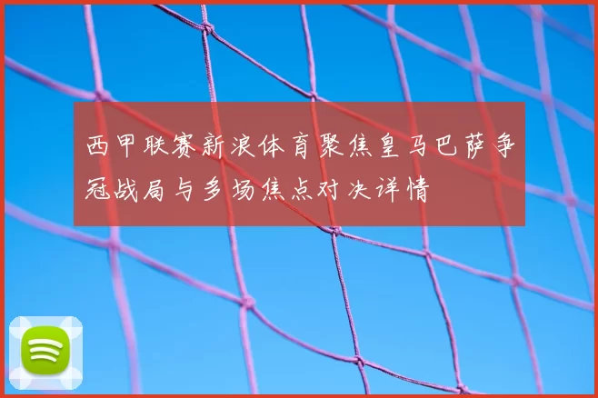 西甲联赛新浪体育聚焦皇马巴萨争冠战局与多场焦点对决详情