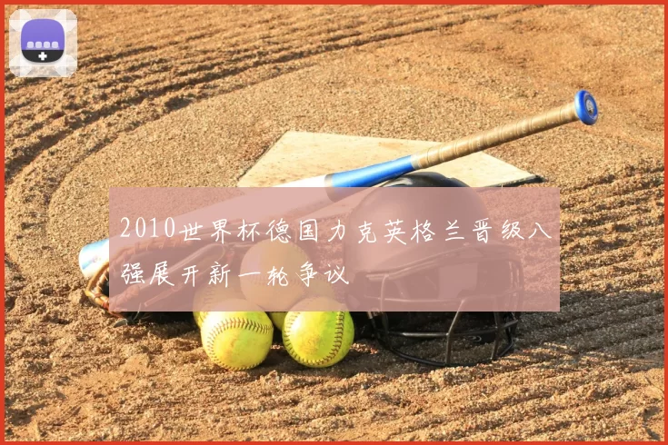 2010世界杯德国力克英格兰晋级八强展开新一轮争议
