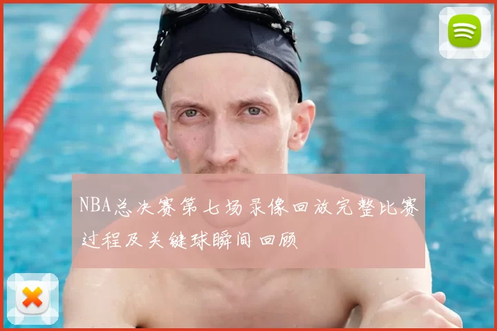 NBA总决赛第七场录像回放完整比赛过程及关键球瞬间回顾