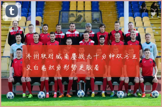 济州联对城南鏖战九十分钟双方互交白卷积分形势更胶着