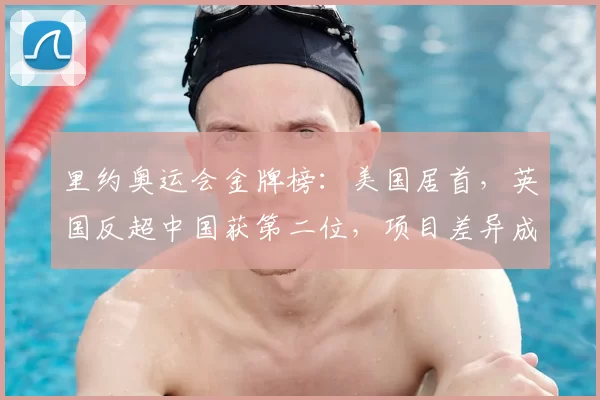 里约奥运会金牌榜：美国居首，英国反超中国获第二位，项目差异成关键