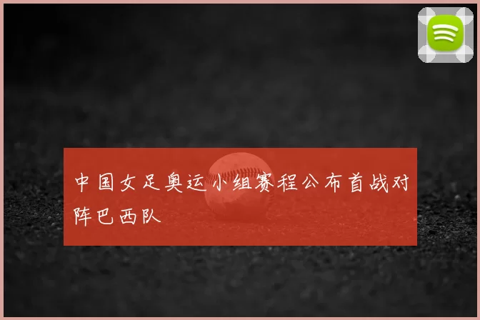 中国女足奥运小组赛程公布首战对阵巴西队