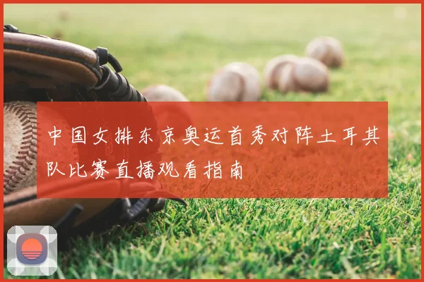 中国女排东京奥运首秀对阵土耳其队比赛直播观看指南