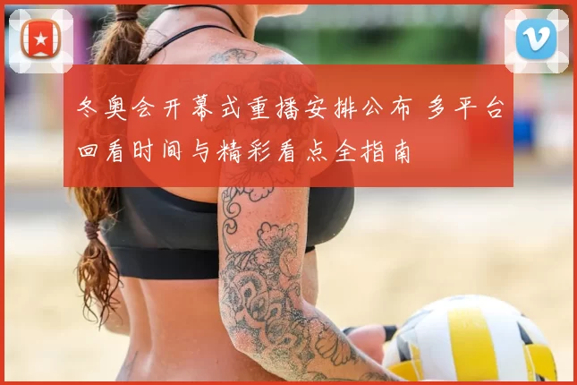 冬奥会开幕式重播安排公布 多平台回看时间与精彩看点全指南