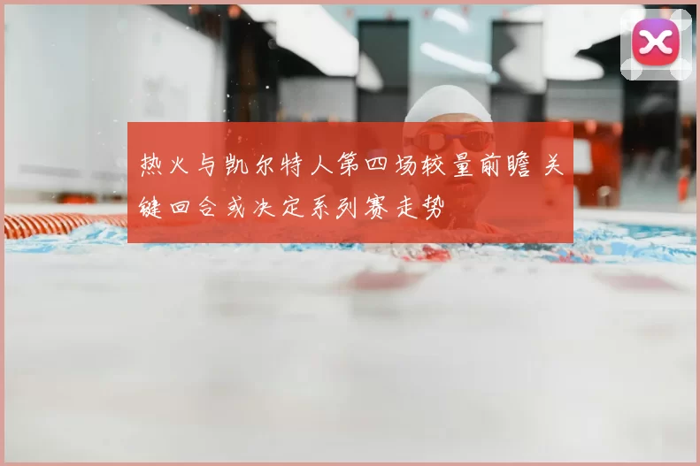 热火与凯尔特人第四场较量前瞻 关键回合或决定系列赛走势