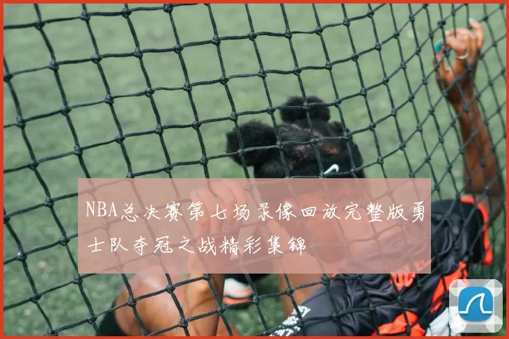 NBA总决赛第七场录像回放完整版勇士队夺冠之战精彩集锦