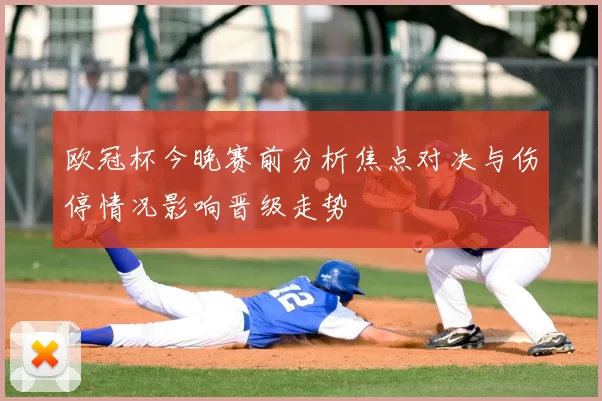 欧冠杯今晚赛前分析焦点对决与伤停情况影响晋级走势