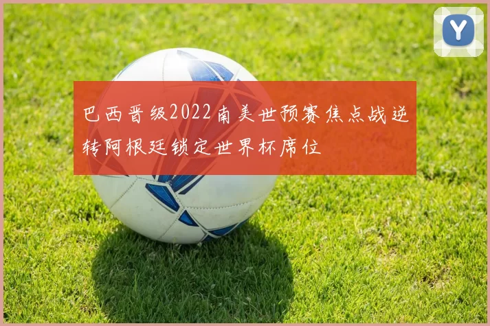 巴西晋级2022南美世预赛焦点战逆转阿根廷锁定世界杯席位
