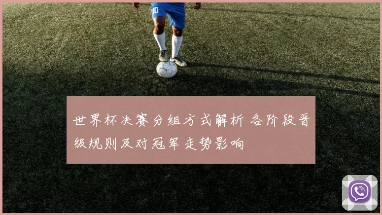 世界杯决赛分组方式解析 各阶段晋级规则及对冠军走势影响